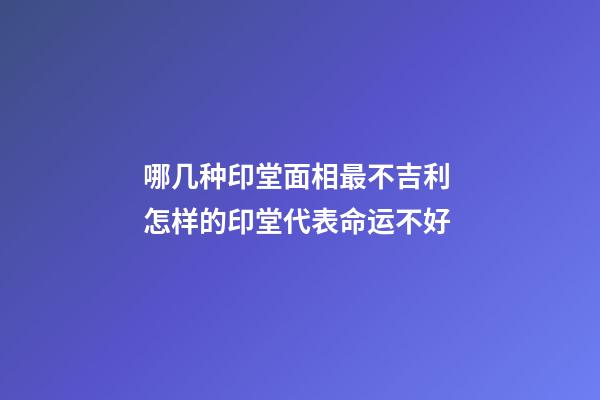哪几种印堂面相最不吉利 怎样的印堂代表命运不好